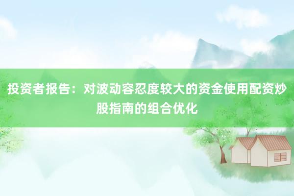 投资者报告：对波动容忍度较大的资金使用配资炒股指南的组合优化