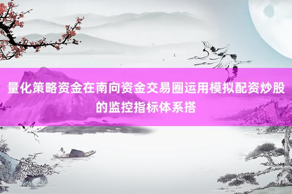 量化策略资金在南向资金交易圈运用模拟配资炒股的监控指标体系搭