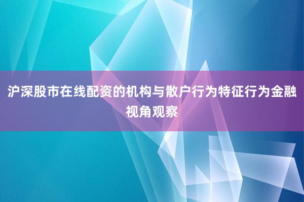 沪深股市在线配资的机构与散户行为特征行为金融视角观察