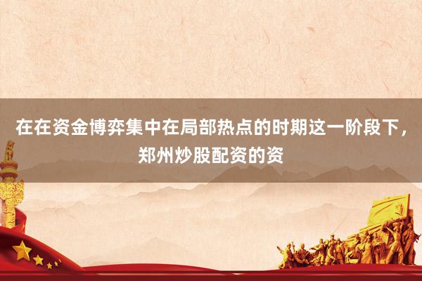 在在资金博弈集中在局部热点的时期这一阶段下，郑州炒股配资的资