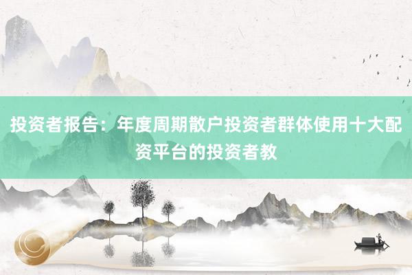 投资者报告：年度周期散户投资者群体使用十大配资平台的投资者教