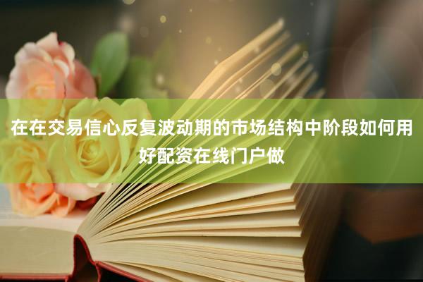 在在交易信心反复波动期的市场结构中阶段如何用好配资在线门户做