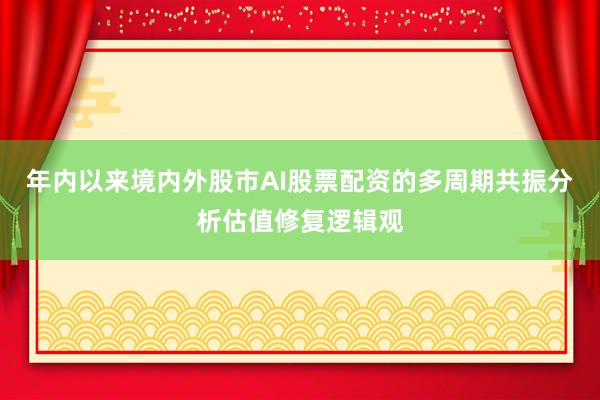 年内以来境内外股市AI股票配资的多周期共振分析估值修复逻辑观