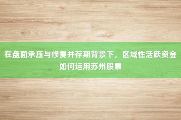 在盘面承压与修复并存期背景下，区域性活跃资金如何运用苏州股票