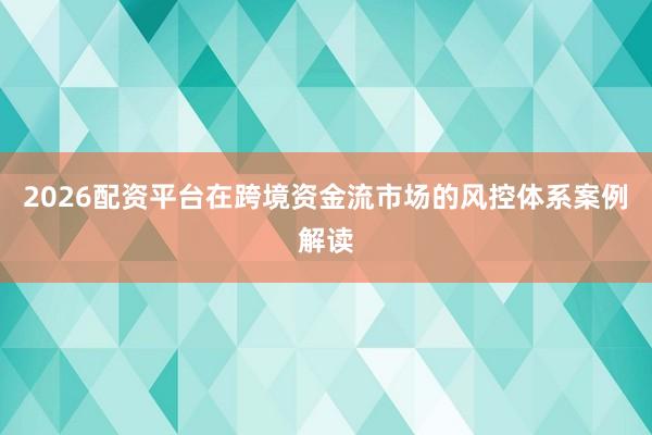 2026配资平台在跨境资金流市场的风控体系案例解读