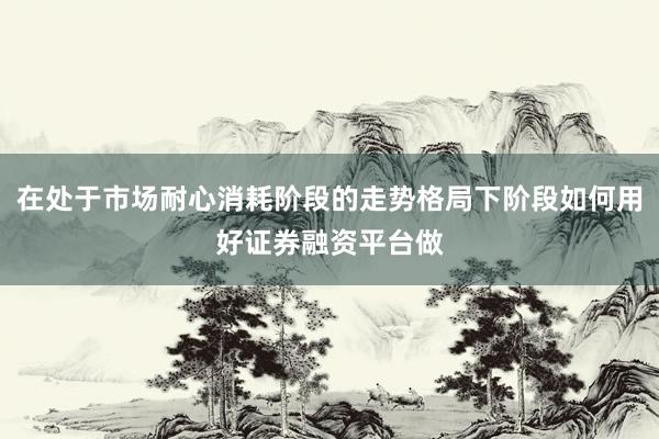 在处于市场耐心消耗阶段的走势格局下阶段如何用好证券融资平台做
