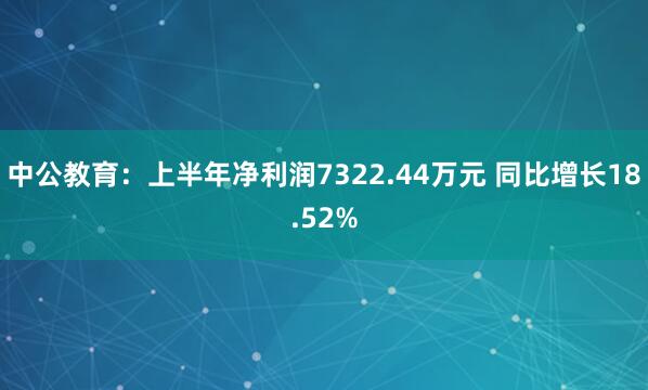 中公教育：上半年净利润7322.44万元 同比增长18.52%