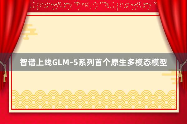 智谱上线GLM-5系列首个原生多模态模型