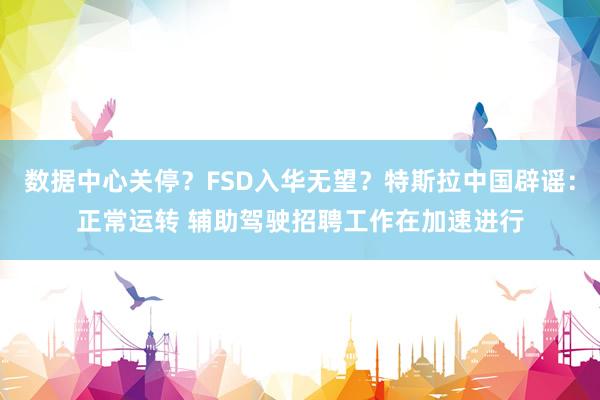 数据中心关停？FSD入华无望？特斯拉中国辟谣：正常运转 辅助驾驶招聘工作在加速进行