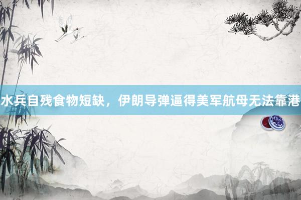 水兵自残食物短缺，伊朗导弹逼得美军航母无法靠港