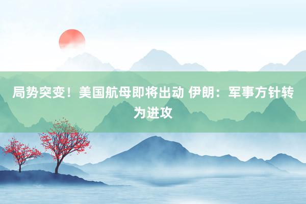 局势突变！美国航母即将出动 伊朗：军事方针转为进攻