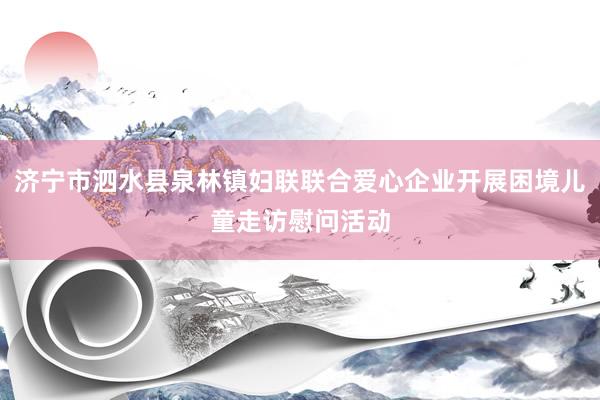 济宁市泗水县泉林镇妇联联合爱心企业开展困境儿童走访慰问活动