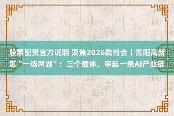 股票配资官方说明 聚焦2026数博会｜贵阳高新区“一场两湖”：三个载体，串起一条AI产业链