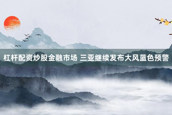 杠杆配资炒股金融市场 三亚继续发布大风蓝色预警