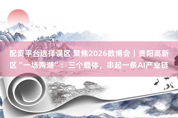 配资平台选择误区 聚焦2026数博会｜贵阳高新区“一场两湖”：三个载体，串起一条AI产业链