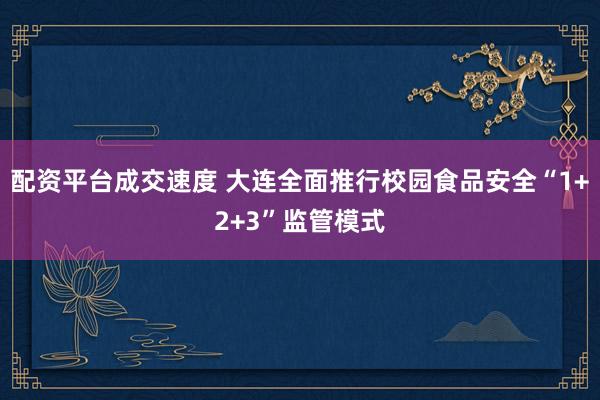 配资平台成交速度 大连全面推行校园食品安全“1+2+3”监管模式