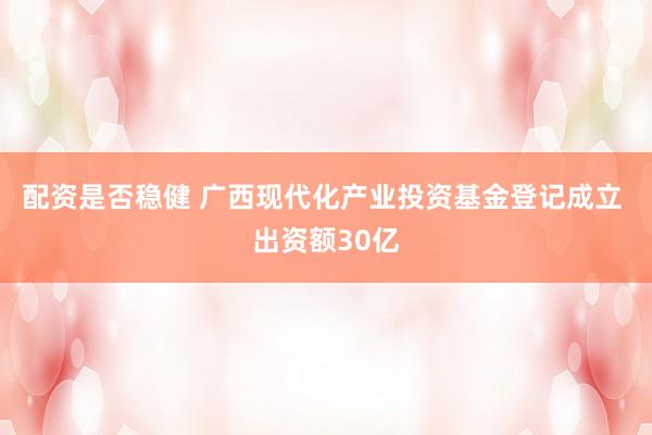 配资是否稳健 广西现代化产业投资基金登记成立 出资额30亿