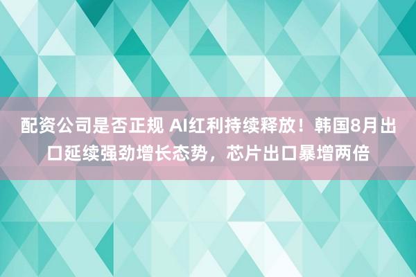 配资公司是否正规 AI红利持续释放！韩国8月出口延续强劲增长态势，芯片出口暴增两倍