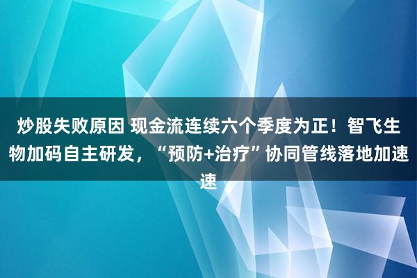 炒股失败原因 现金流连续六个季度为正！智飞生物加码自主研发，“预防+治疗”协同管线落地加速