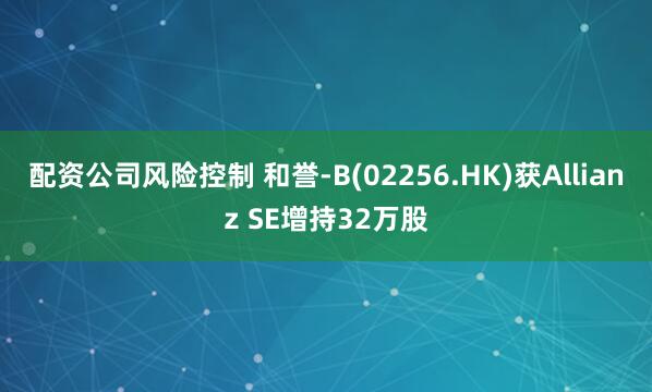 配资公司风险控制 和誉-B(02256.HK)获Allianz SE增持32万股