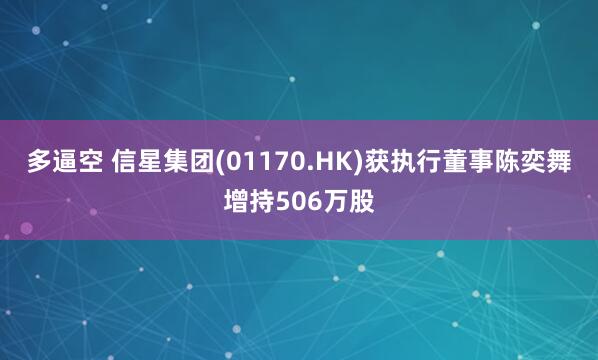 多逼空 信星集团(01170.HK)获执行董事陈奕舞增持506万股