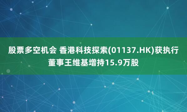 股票多空机会 香港科技探索(01137.HK)获执行董事王维基增持15.9万股