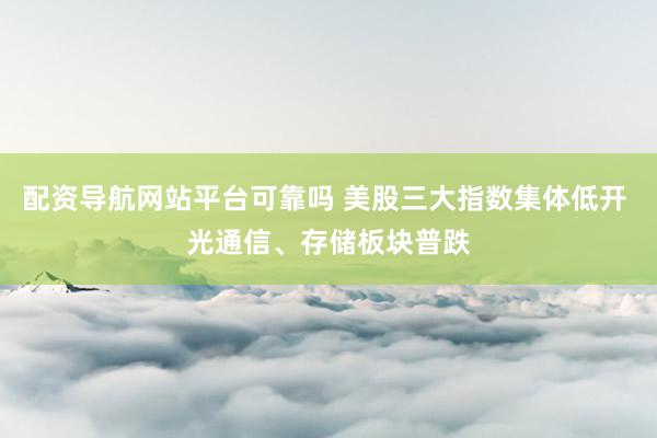 配资导航网站平台可靠吗 美股三大指数集体低开 光通信、存储板块普跌