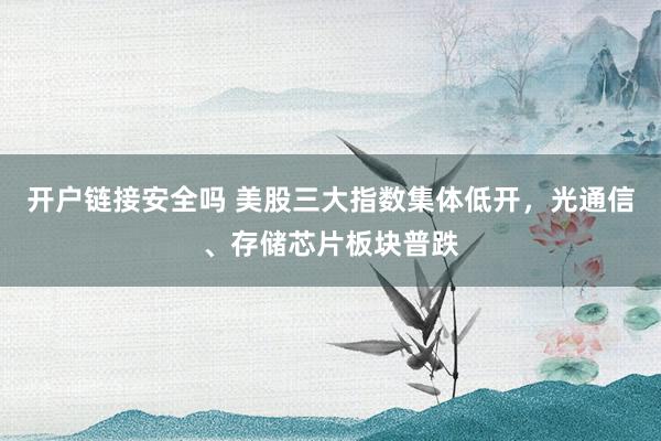 开户链接安全吗 美股三大指数集体低开，光通信、存储芯片板块普跌