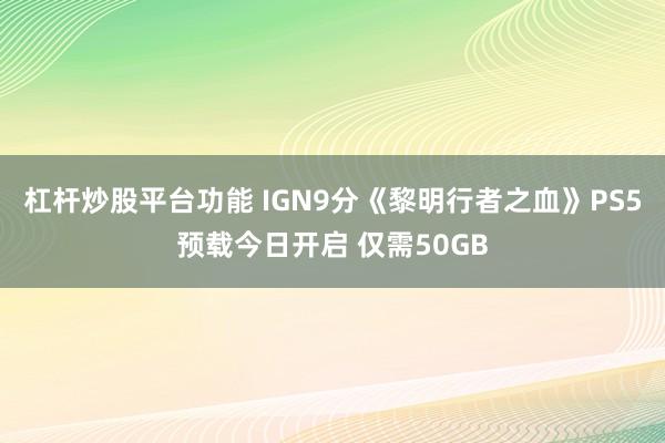 杠杆炒股平台功能 IGN9分《黎明行者之血》PS5预载今日开启 仅需50GB