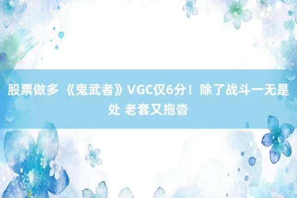 股票做多 《鬼武者》VGC仅6分！除了战斗一无是处 老套又拖沓