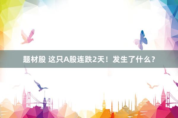 题材股 这只A股连跌2天！发生了什么？