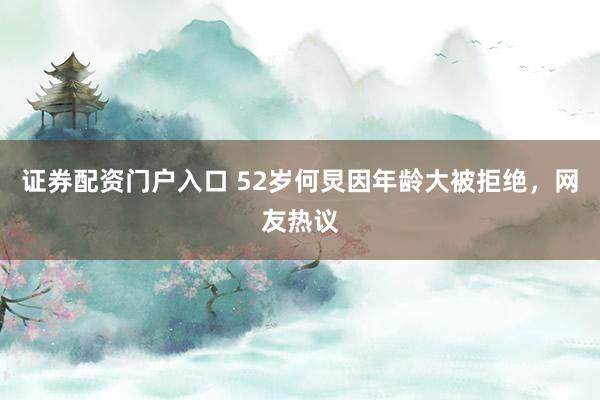 证券配资门户入口 52岁何炅因年龄大被拒绝，网友热议