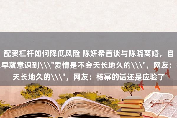 配资杠杆如何降低风险 陈妍希首谈与陈晓离婚，自曝不会再结婚了，很早就意识到\