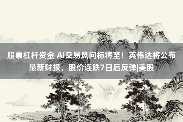 股票杠杆资金 AI交易风向标将至！英伟达将公布最新财报，股价连跌7日后反弹|美股