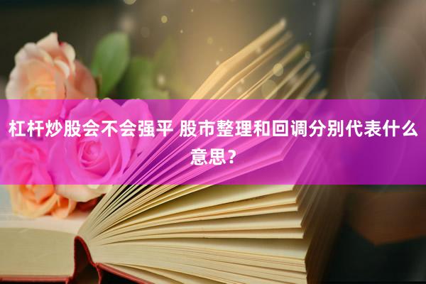 杠杆炒股会不会强平 股市整理和回调分别代表什么意思？