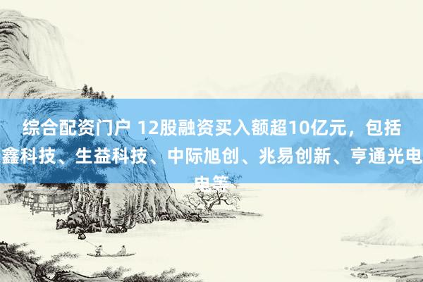 综合配资门户 12股融资买入额超10亿元，包括长鑫科技、生益科技、中际旭创、兆易创新、亨通光电等