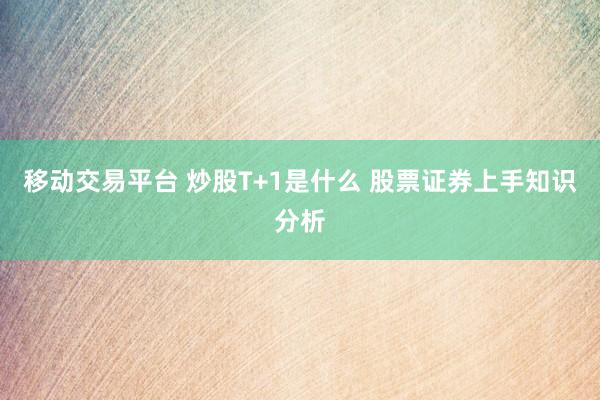 移动交易平台 炒股T+1是什么 股票证券上手知识分析