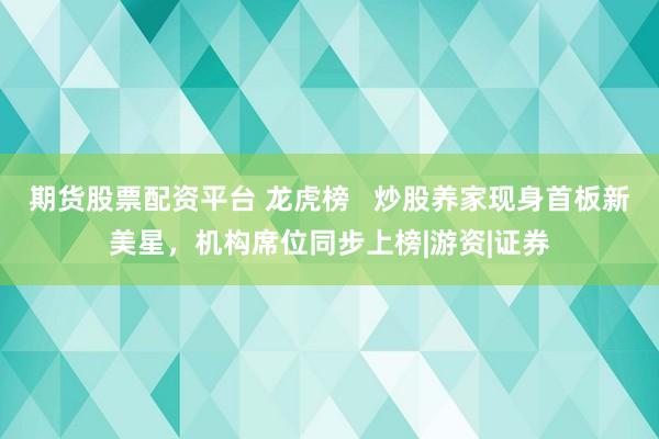 期货股票配资平台 龙虎榜 炒股养家现身首板新美星,机构席位同步上榜|游资|证券