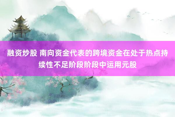 融资炒股 南向资金代表的跨境资金在处于热点持续性不足阶段阶段中运用元股