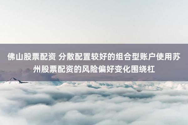 佛山股票配资 分散配置较好的组合型账户使用苏州股票配资的风险偏好变化围绕杠