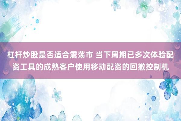 杠杆炒股是否适合震荡市 当下周期已多次体验配资工具的成熟客户使用移动配资的回撤控制机