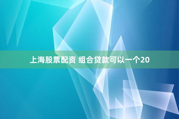 上海股票配资 组合贷款可以一个20