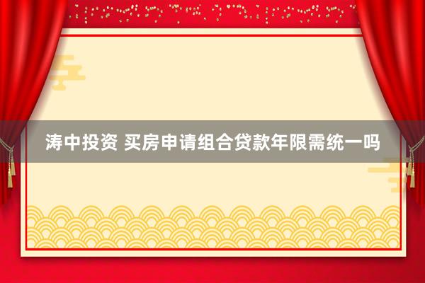 涛中投资 买房申请组合贷款年限需统一吗