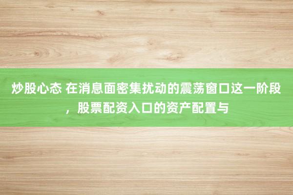 炒股心态 在消息面密集扰动的震荡窗口这一阶段，股票配资入口的资产配置与