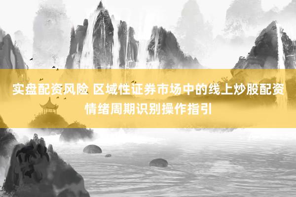 实盘配资风险 区域性证券市场中的线上炒股配资情绪周期识别操作指引