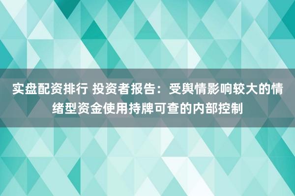 实盘配资排行 投资者报告：受舆情影响较大的情绪型资金使用持牌可查的内部控制