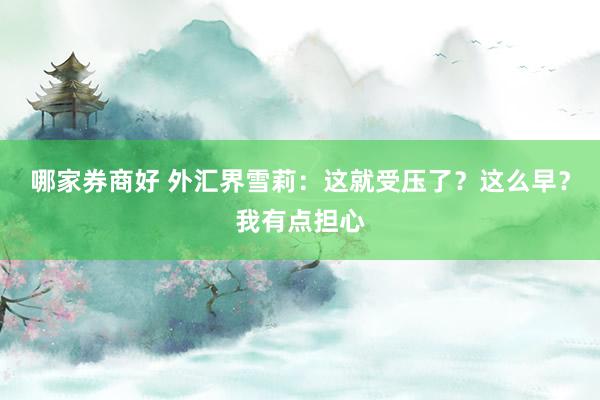 哪家券商好 外汇界雪莉：这就受压了？这么早？我有点担心