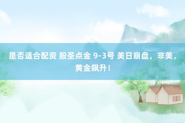 是否适合配资 股圣点金 9-3号 美日崩盘，非美，黄金飙升！