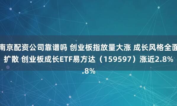 南京配资公司靠谱吗 创业板指放量大涨 成长风格全面扩散 创业板成长ETF易方达（159597）涨近2.8%