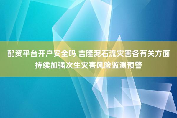 配资平台开户安全吗 吉隆泥石流灾害各有关方面持续加强次生灾害风险监测预警